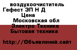 воздухоочиститель Гефест ЭП Н Д6140-02 0001 › Цена ­ 1 200 - Московская обл. Электро-Техника » Бытовая техника   